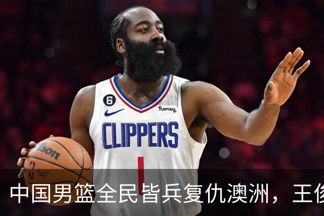 中国男篮全民皆兵复仇澳洲，王俊杰23+6闪耀全场 赵继伟王者归来！